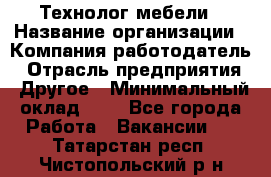 Технолог мебели › Название организации ­ Компания-работодатель › Отрасль предприятия ­ Другое › Минимальный оклад ­ 1 - Все города Работа » Вакансии   . Татарстан респ.,Чистопольский р-н